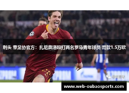 刺头 意足协官方：扎尼奥洛殴打两名罗马青年球员 罚款1.5万欧