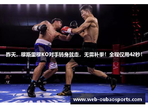 昨天,穆斯里穆KO对手转身就走,无需补拳!全程仅用42秒!