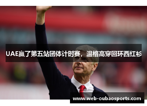 UAE赢了第五站团体计时赛，温格高穿回环西红衫
